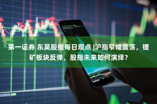 第一证券 东吴股指每日观点 |沪指窄幅震荡，锂矿板块反弹，股指未来如何演绎？