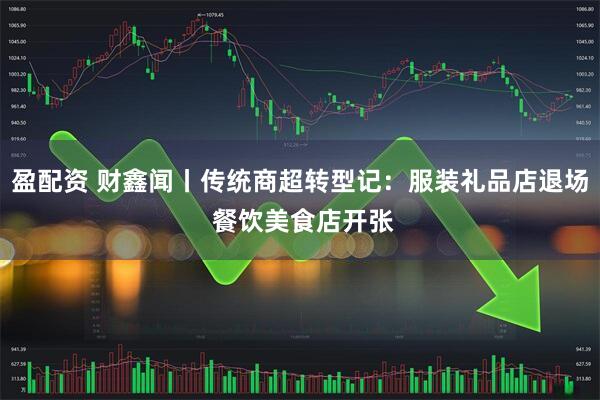 盈配资 财鑫闻丨传统商超转型记：服装礼品店退场 餐饮美食店开张