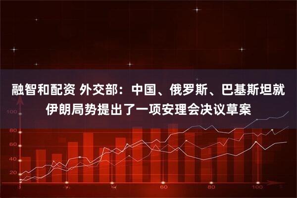 融智和配资 外交部：中国、俄罗斯、巴基斯坦就伊朗局势提出了一项安理会决议草案