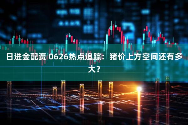 日进金配资 0626热点追踪：猪价上方空间还有多大？