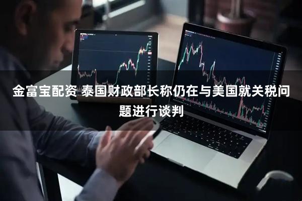 金富宝配资 泰国财政部长称仍在与美国就关税问题进行谈判