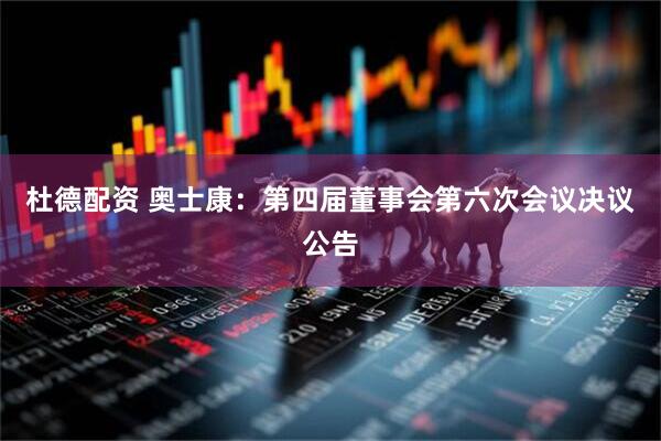杜德配资 奥士康：第四届董事会第六次会议决议公告
