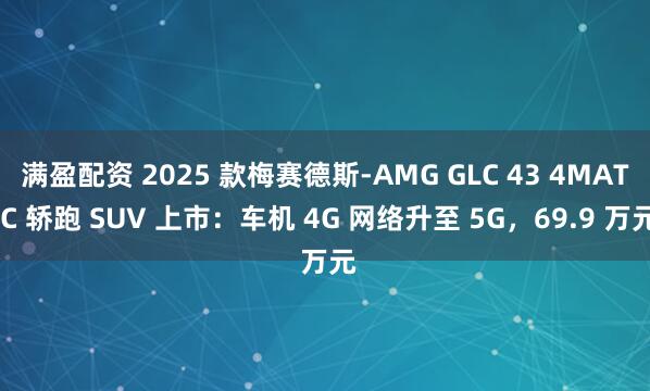 满盈配资 2025 款梅赛德斯-AMG GLC 43 4MATIC 轿跑 SUV 上市：车机 4G 网络升至 5G，69.9 万元