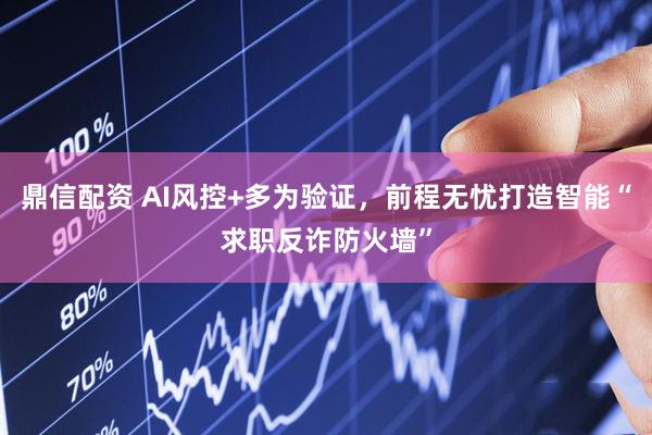 鼎信配资 AI风控+多为验证，前程无忧打造智能“求职反诈防火墙”