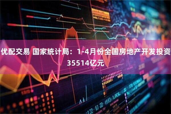 优配交易 国家统计局：1-4月份全国房地产开发投资35514亿元