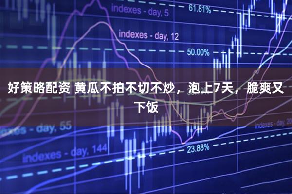 好策略配资 黄瓜不拍不切不炒，泡上7天，脆爽又下饭