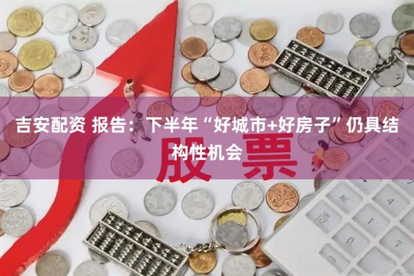 吉安配资 报告：下半年“好城市+好房子”仍具结构性机会