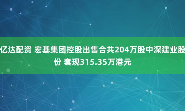 亿达配资 宏基集团控股出售合共204万股中深建业股份 套现315.35万港元