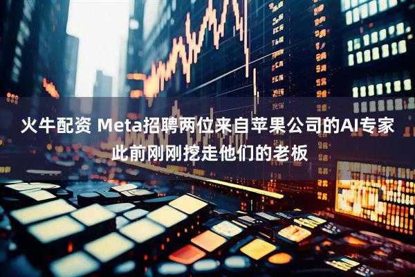 火牛配资 Meta招聘两位来自苹果公司的AI专家 此前刚刚挖走他们的老板