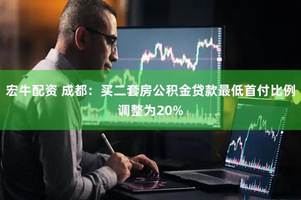宏牛配资 成都：买二套房公积金贷款最低首付比例调整为20%