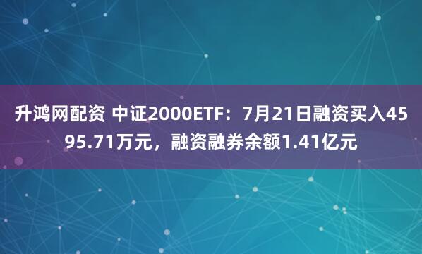 升鸿网配资 中证2000ETF：7月21日融资买入4595.71万元，融资融券余额1.41亿元