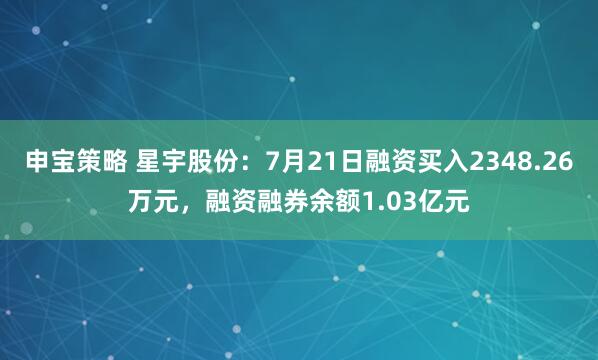 申宝策略 星宇股份：7月21日融资买入2348.26万元，融资融券余额1.03亿元
