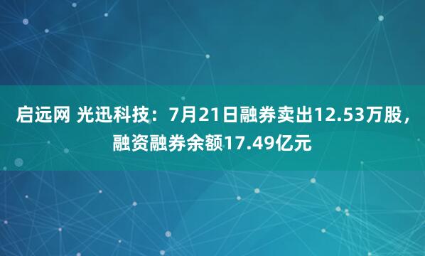启远网 光迅科技：7月21日融券卖出12.53万股，融资融券余额17.49亿元