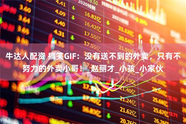 牛达人配资 搞笑GIF：没有送不到的外卖，只有不努力的外卖小哥！_赵丽才_小孩_小家伙