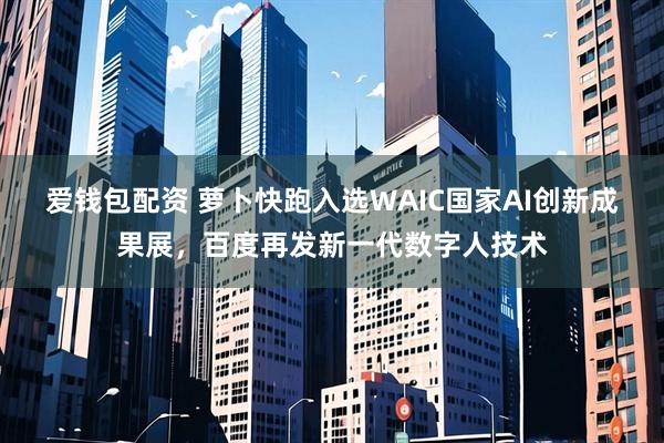 爱钱包配资 萝卜快跑入选WAIC国家AI创新成果展，百度再发新一代数字人技术