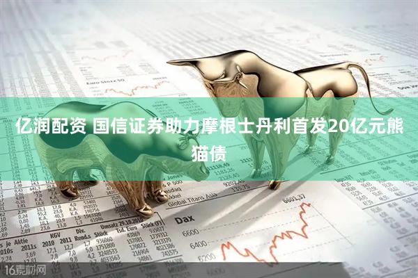 亿润配资 国信证券助力摩根士丹利首发20亿元熊猫债