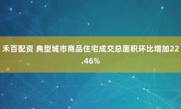禾百配资 典型城市商品住宅成交总面积环比增加22.46%