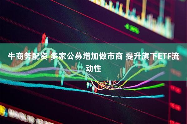 牛商务配资 多家公募增加做市商 提升旗下ETF流动性