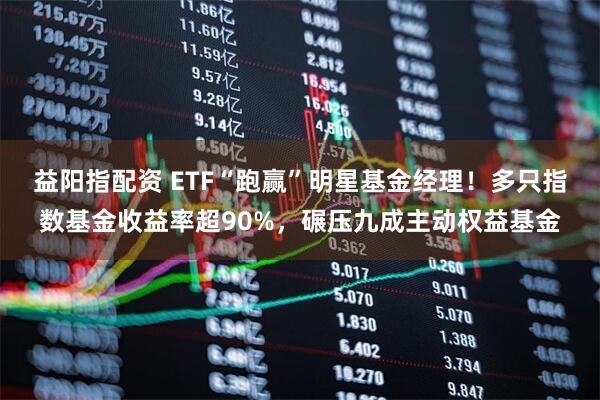 益阳指配资 ETF“跑赢”明星基金经理！多只指数基金收益率超90%，碾压九成主动权益基金