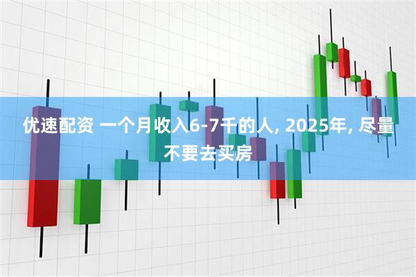 优速配资 一个月收入6-7千的人, 2025年, 尽量不要去买房