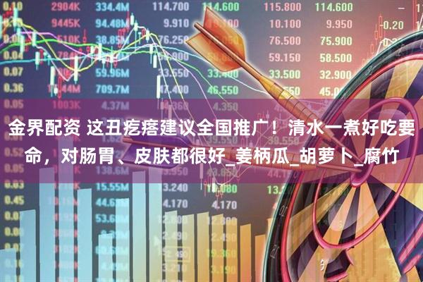 金界配资 这丑疙瘩建议全国推广！清水一煮好吃要命，对肠胃、皮肤都很好_姜柄瓜_胡萝卜_腐竹