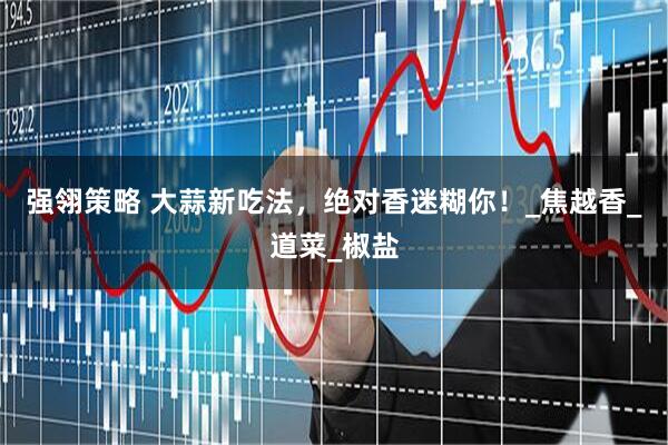 强翎策略 大蒜新吃法，绝对香迷糊你！_焦越香_道菜_椒盐
