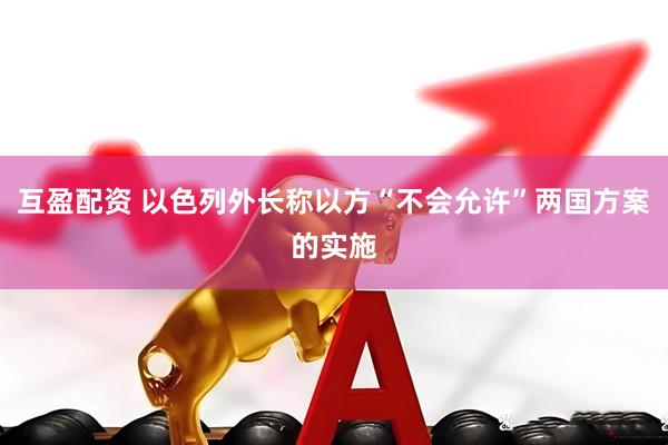 互盈配资 以色列外长称以方“不会允许”两国方案的实施