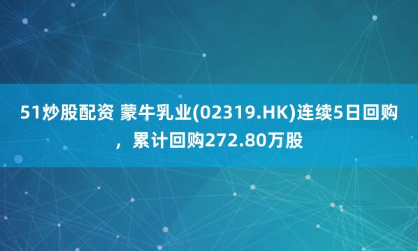 51炒股配资 蒙牛乳业(02319.HK)连续5日回购，累计回购272.80万股