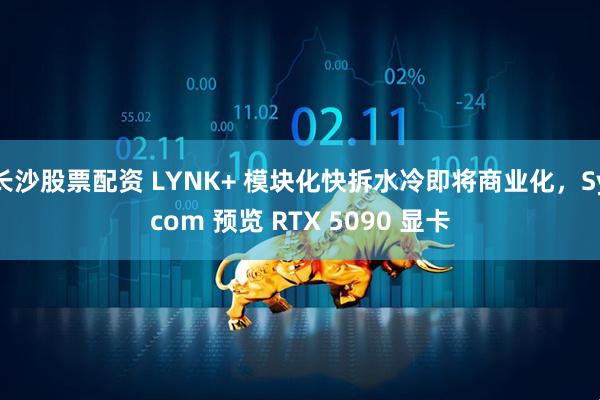 长沙股票配资 LYNK+ 模块化快拆水冷即将商业化，Sycom 预览 RTX 5090 显卡