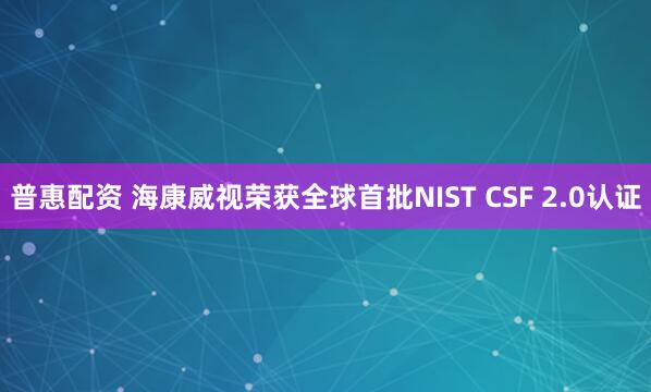 普惠配资 海康威视荣获全球首批NIST CSF 2.0认证
