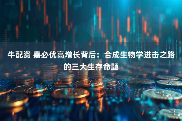 牛配资 嘉必优高增长背后:合成生物学进击之路的三大生存命题