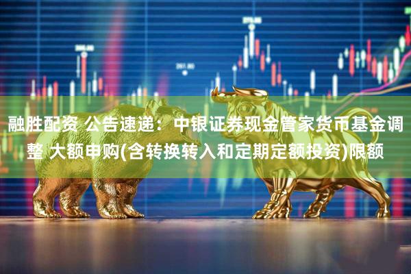 融胜配资 公告速递：中银证券现金管家货币基金调整 大额申购(含转换转入和定期定额投资)限额