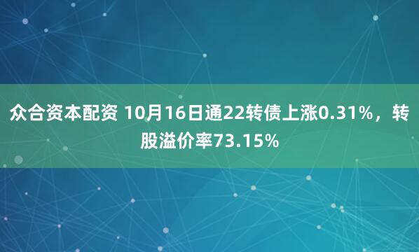 众合资本配资 10月16日通22转债上涨0.31%，转股溢价率73.15%