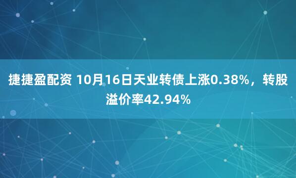 捷捷盈配资 10月16日天业转债上涨0.38%，转股溢价率42.94%