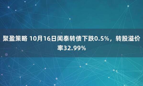 聚盈策略 10月16日闻泰转债下跌0.5%，转股溢价率32.99%