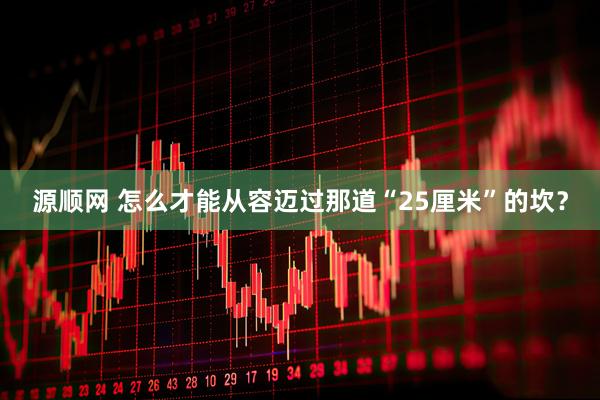 源顺网 怎么才能从容迈过那道“25厘米”的坎？