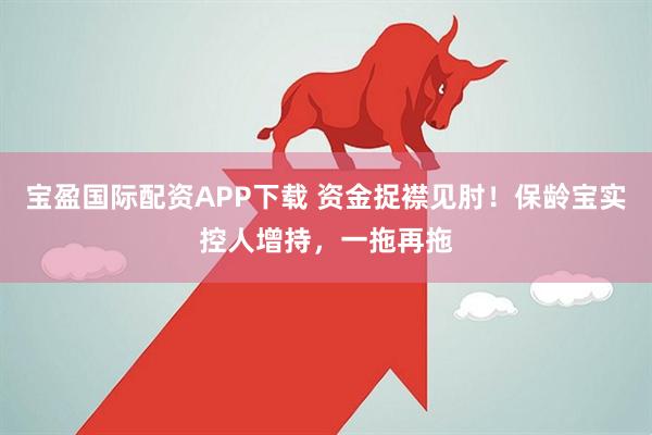 宝盈国际配资APP下载 资金捉襟见肘！保龄宝实控人增持，一拖再拖