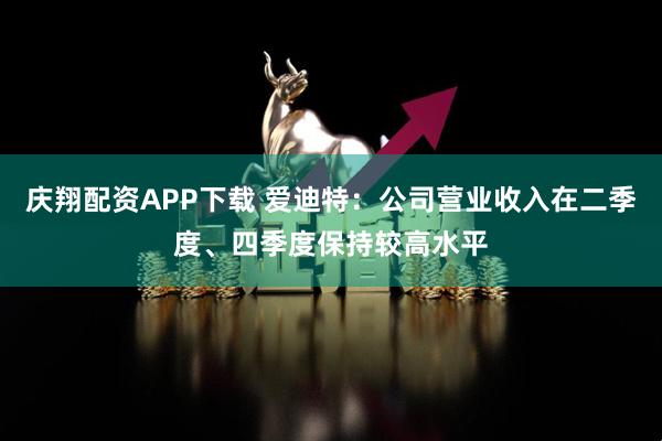 庆翔配资APP下载 爱迪特：公司营业收入在二季度、四季度保持较高水平