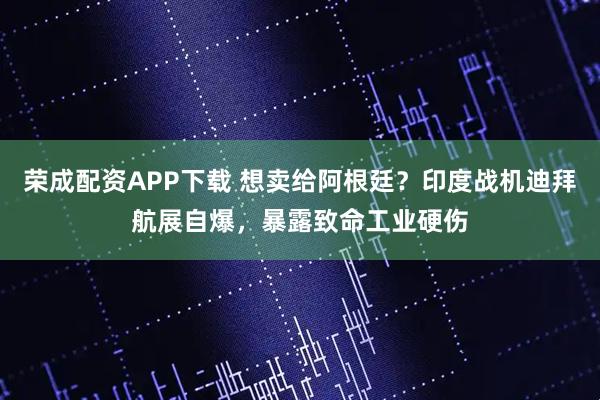 荣成配资APP下载 想卖给阿根廷？印度战机迪拜航展自爆，暴露致命工业硬伤