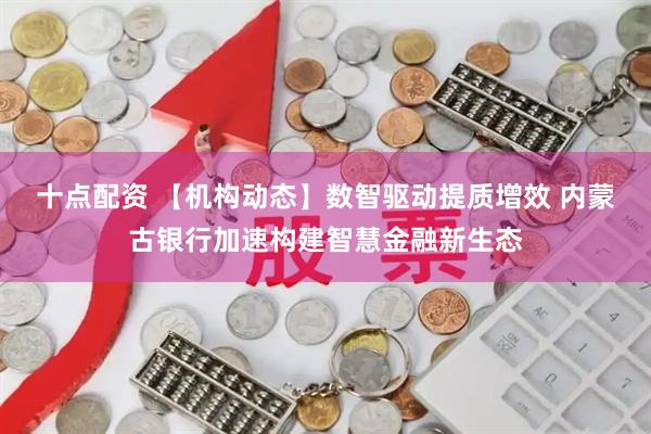 十点配资 【机构动态】数智驱动提质增效 内蒙古银行加速构建智慧金融新生态