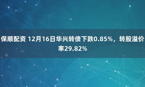 保顺配资 12月16日华兴转债下跌0.85%，转股溢价率29.82%