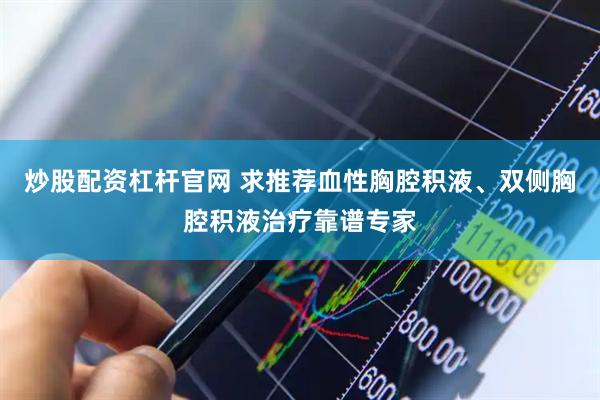 炒股配资杠杆官网 求推荐血性胸腔积液、双侧胸腔积液治疗靠谱专家