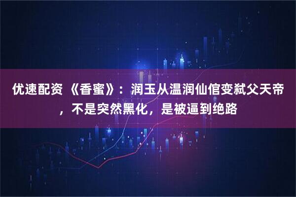 优速配资 《香蜜》：润玉从温润仙倌变弑父天帝，不是突然黑化，是被逼到绝路