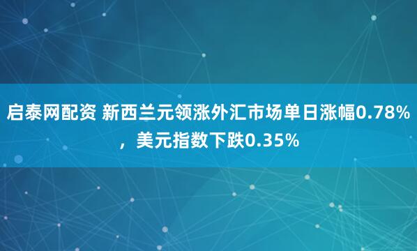 启泰网配资 新西兰元领涨外汇市场单日涨幅0.78%，美元指数下跌0.35%
